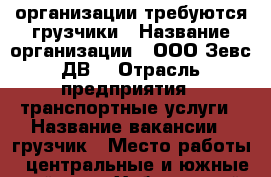 организации требуются грузчики › Название организации ­ ООО“Зевс ДВ“ › Отрасль предприятия ­ транспортные услуги › Название вакансии ­ грузчик › Место работы ­ центральные и южные районы - Хабаровский край Работа » Вакансии   